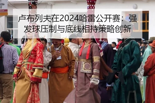 卢布列夫在2024哈雷公开赛：强发球压制与底线相持策略创新