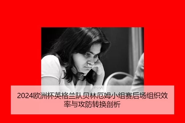 2024欧洲杯英格兰队贝林厄姆小组赛后场组织效率与攻防转换剖析