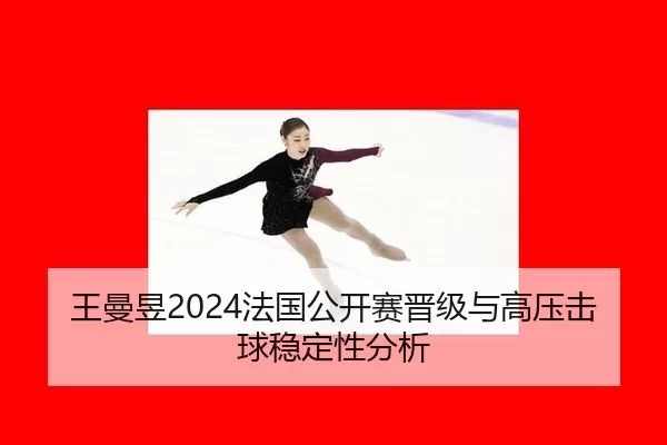 王曼昱2024法国公开赛晋级与高压击球稳定性分析