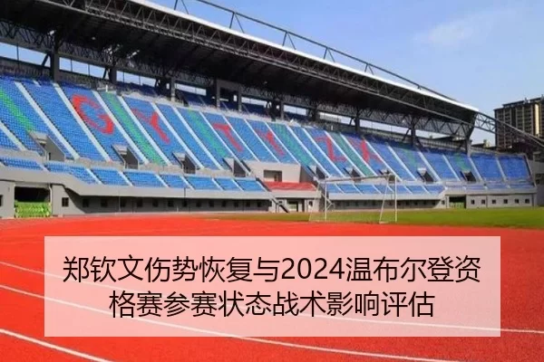 郑钦文伤势恢复与2024温布尔登资格赛参赛状态战术影响评估