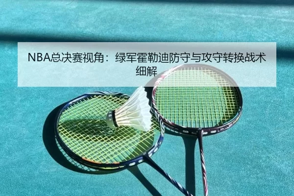 NBA总决赛视角：绿军霍勒迪防守与攻守转换战术细解