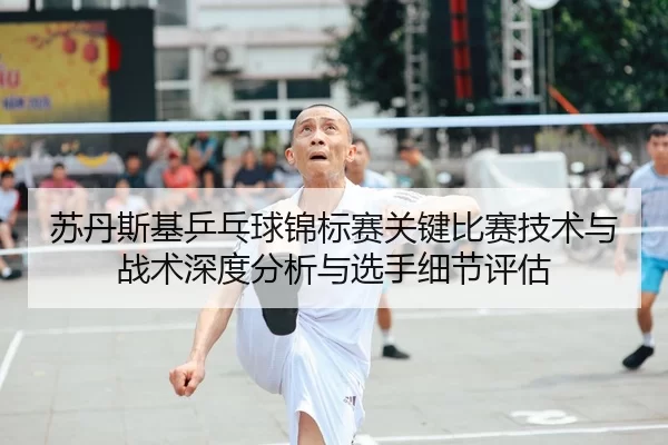 苏丹斯基乒乓球锦标赛关键比赛技术与战术深度分析与选手细节评估