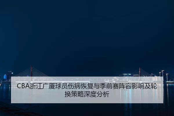 CBA浙江广厦球员伤病恢复与季前赛阵容影响及轮换策略深度分析