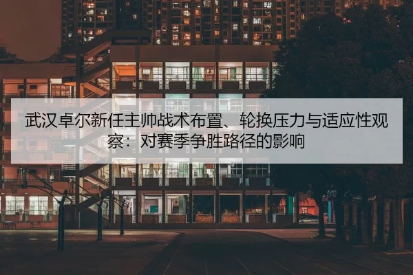 武汉卓尔新任主帅战术布置、轮换压力与适应性观察：对赛季争胜路径的影响
