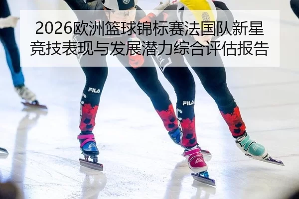 2026欧洲篮球锦标赛法国队新星竞技表现与发展潜力综合评估报告