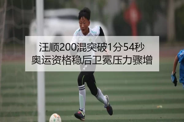 汪顺200混突破1分54秒 奥运资格稳后卫冕压力骤增