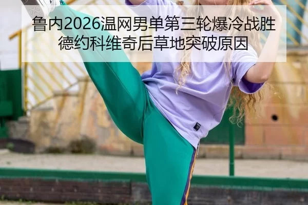 鲁内2026温网男单第三轮爆冷战胜德约科维奇后草地突破原因