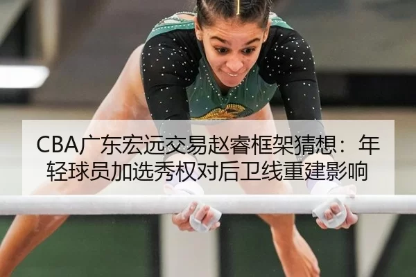 CBA广东宏远交易赵睿框架猜想：年轻球员加选秀权对后卫线重建影响