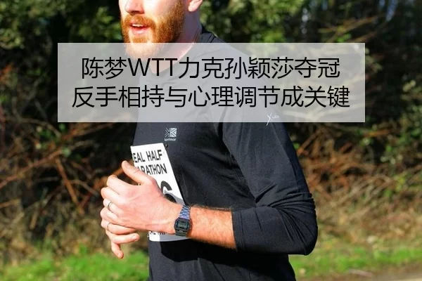 陈梦WTT力克孙颖莎夺冠 反手相持与心理调节成关键